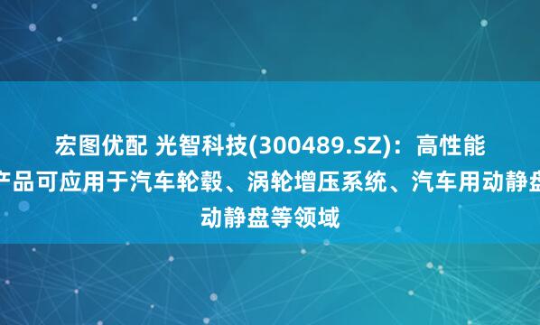 宏图优配 光智科技(300489.SZ)：高性能铝合金产品可应用于汽车轮毂、涡轮增压系统、汽车用动静盘等领域