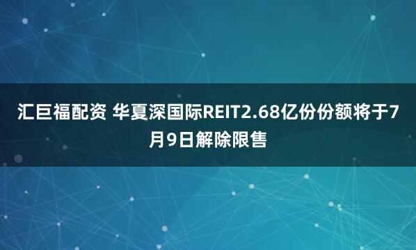 汇巨福配资 华夏深国际REIT2.68亿份份额将于7月9日解除限售