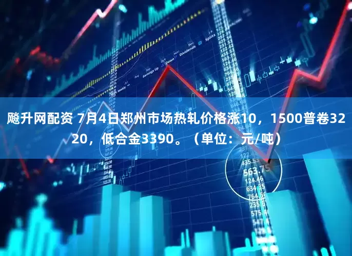 飚升网配资 7月4日郑州市场热轧价格涨10，1500普卷3220，低合金3390。（单位：元/吨）
