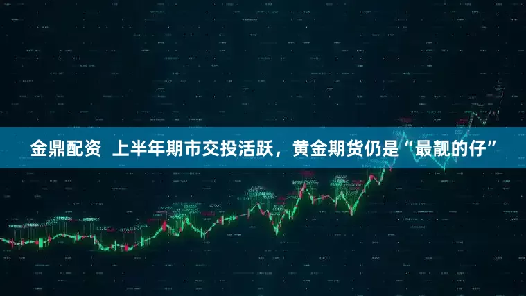 金鼎配资  上半年期市交投活跃，黄金期货仍是“最靓的仔”