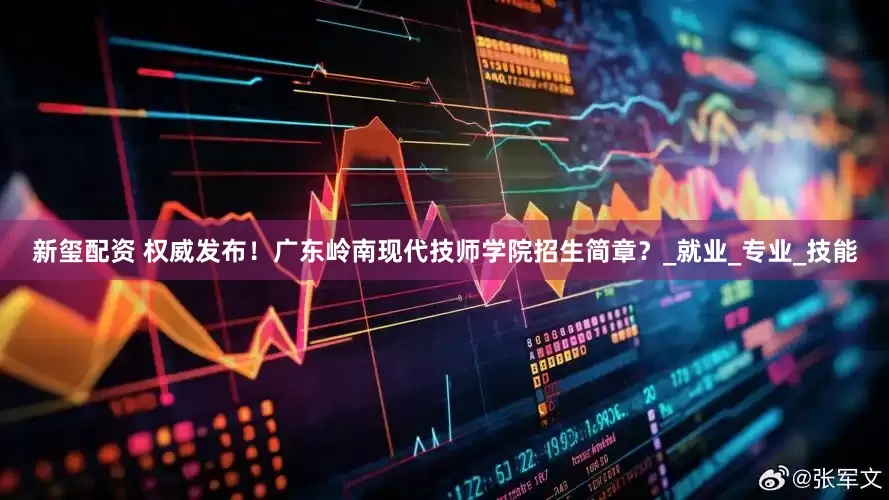 新玺配资 权威发布！广东岭南现代技师学院招生简章？_就业_专业_技能