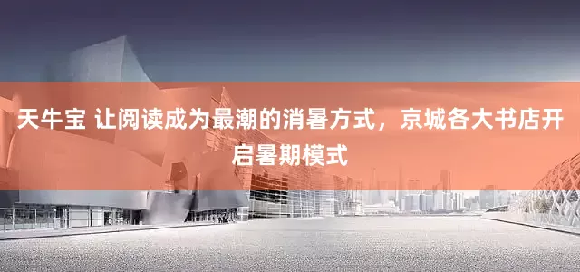 天牛宝 让阅读成为最潮的消暑方式，京城各大书店开启暑期模式