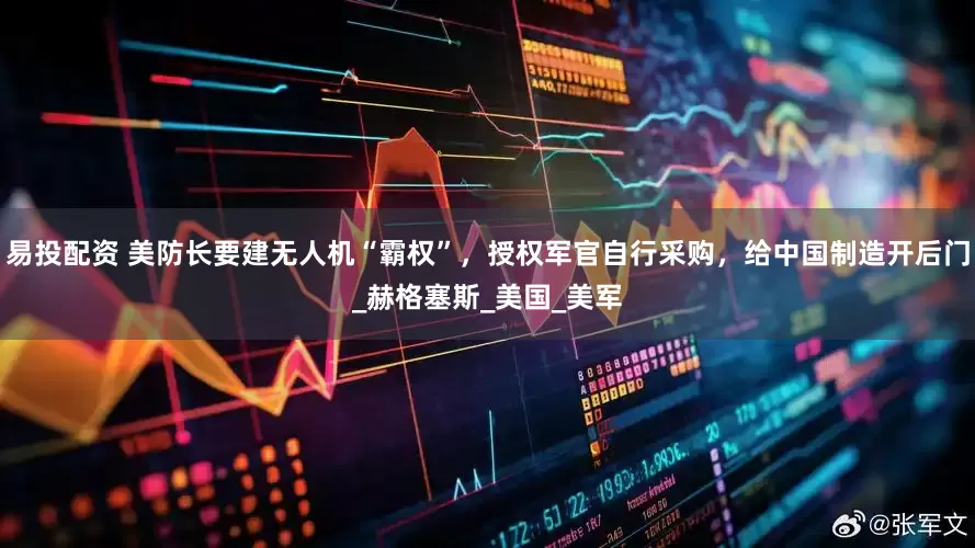 易投配资 美防长要建无人机“霸权”，授权军官自行采购，给中国制造开后门_赫格塞斯_美国_美军