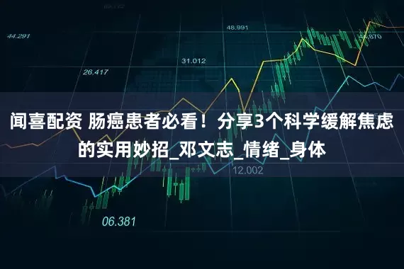 闻喜配资 肠癌患者必看！分享3个科学缓解焦虑的实用妙招_邓文志_情绪_身体