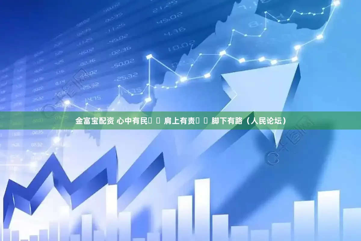 金富宝配资 心中有民  肩上有责  脚下有路（人民论坛）
