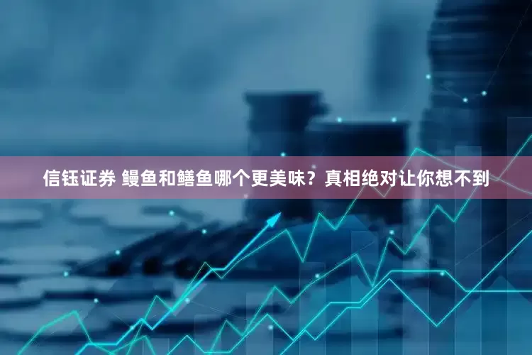 信钰证券 鳗鱼和鳝鱼哪个更美味？真相绝对让你想不到