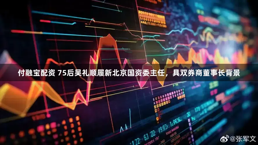 付融宝配资 75后吴礼顺履新北京国资委主任，具双券商董事长背景