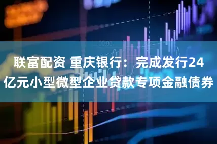 联富配资 重庆银行：完成发行24亿元小型微型企业贷款专项金融债券