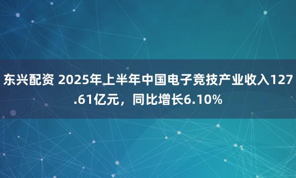 东兴配资 2025年上半年中国电子竞技产业收入127.61亿元，同比增长6.10%