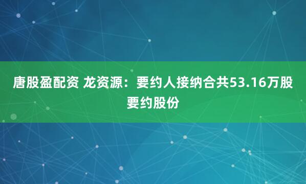唐股盈配资 龙资源：要约人接纳合共53.16万股要约股份