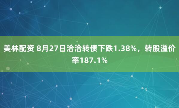 美林配资 8月27日洽洽转债下跌1.38%，转股溢价率187.1%