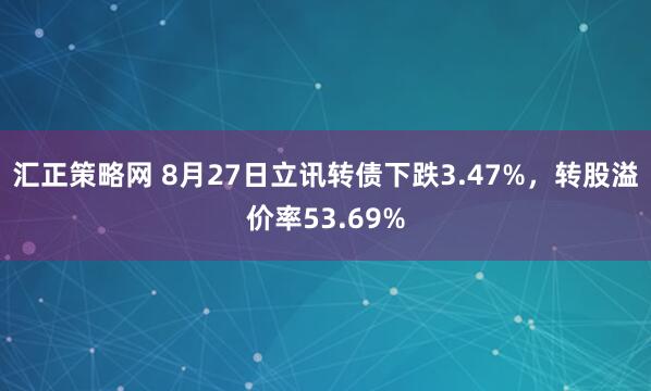 汇正策略网 8月27日立讯转债下跌3.47%，转股溢价率53.69%
