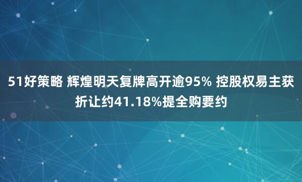 51好策略 辉煌明天复牌高开逾95% 控股权易主获折让约41.18%提全购要约