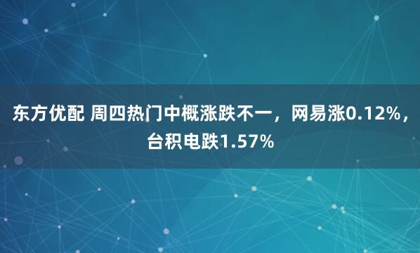 东方优配 周四热门中概涨跌不一，网易涨0.12%，台积电跌1.57%