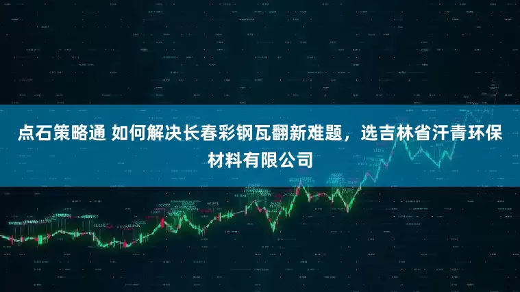 点石策略通 如何解决长春彩钢瓦翻新难题，选吉林省汗青环保材料有限公司