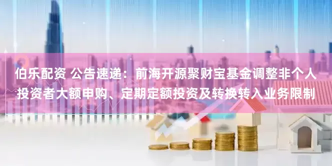 伯乐配资 公告速递：前海开源聚财宝基金调整非个人投资者大额申购、定期定额投资及转换转入业务限制