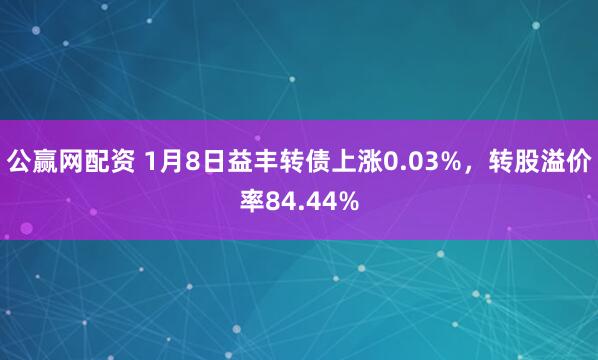 公赢网配资 1月8日益丰转债上涨0.03%，转股溢价率84.44%