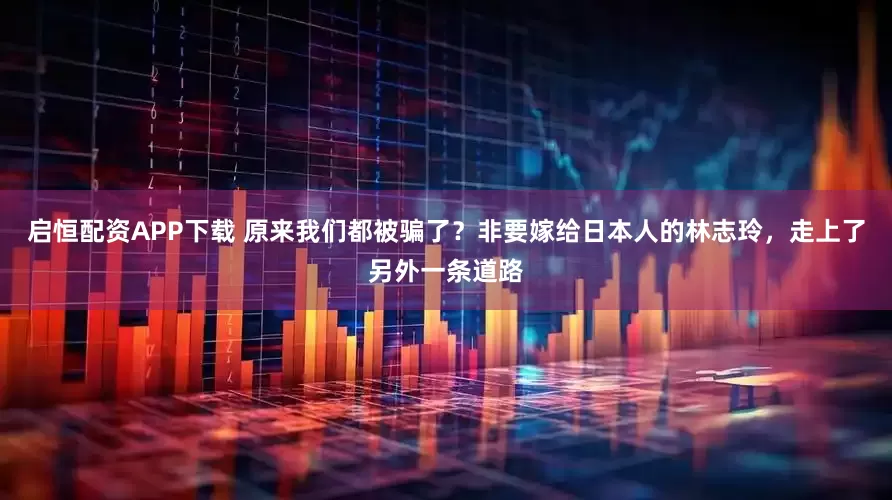 启恒配资APP下载 原来我们都被骗了？非要嫁给日本人的林志玲，走上了另外一条道路