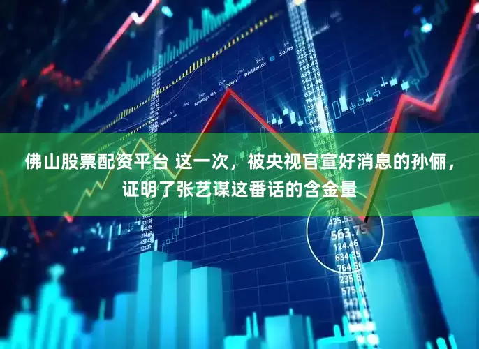 佛山股票配资平台 这一次，被央视官宣好消息的孙俪，证明了张艺谋这番话的含金量