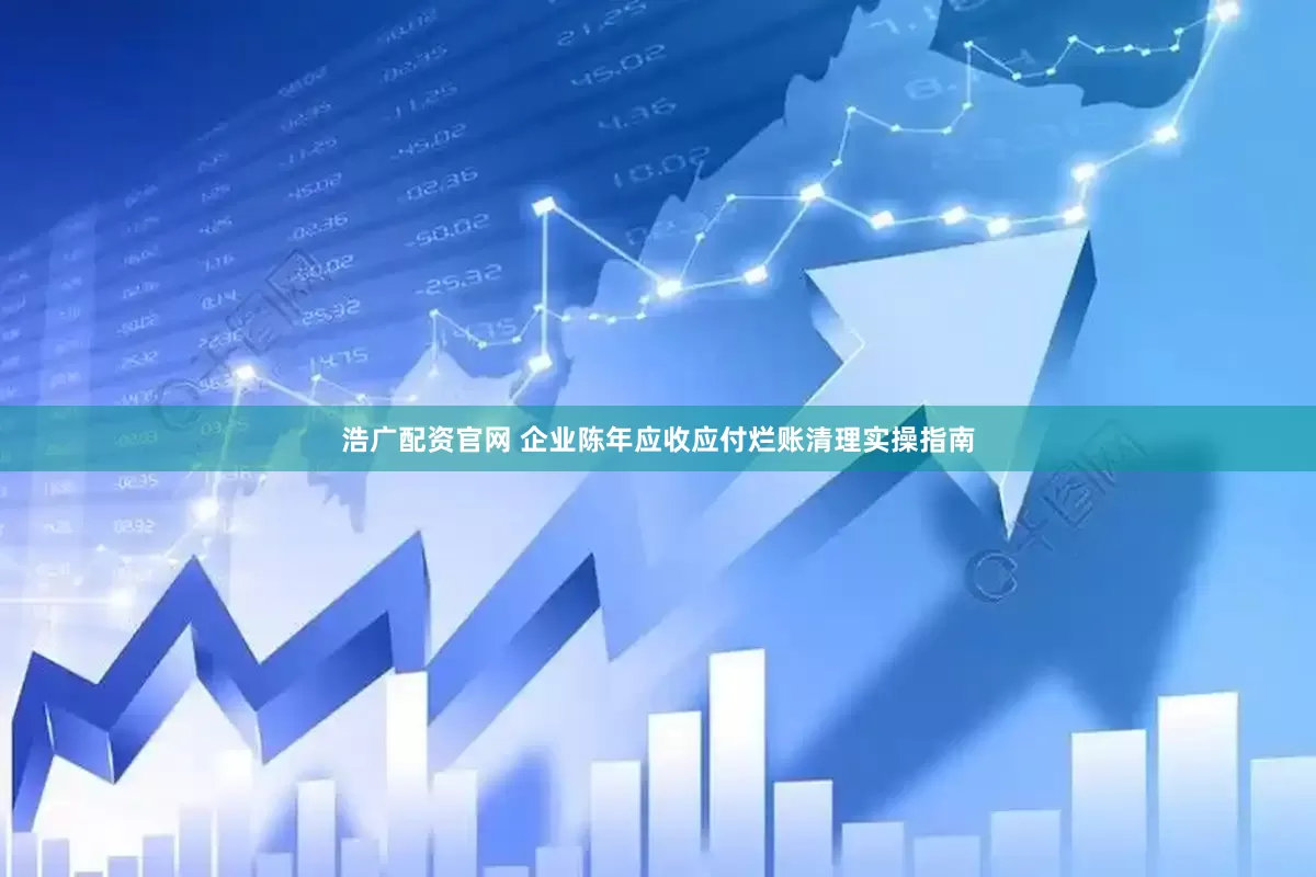 浩广配资官网 企业陈年应收应付烂账清理实操指南