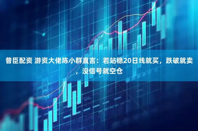 普臣配资 游资大佬陈小群直言：若站稳20日线就买，跌破就卖，没信号就空仓