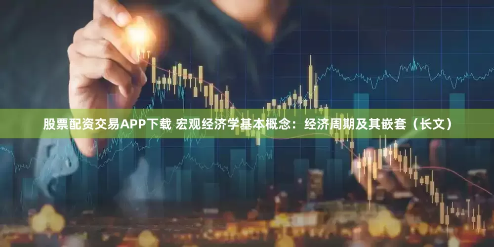 股票配资交易APP下载 宏观经济学基本概念：经济周期及其嵌套（长文）