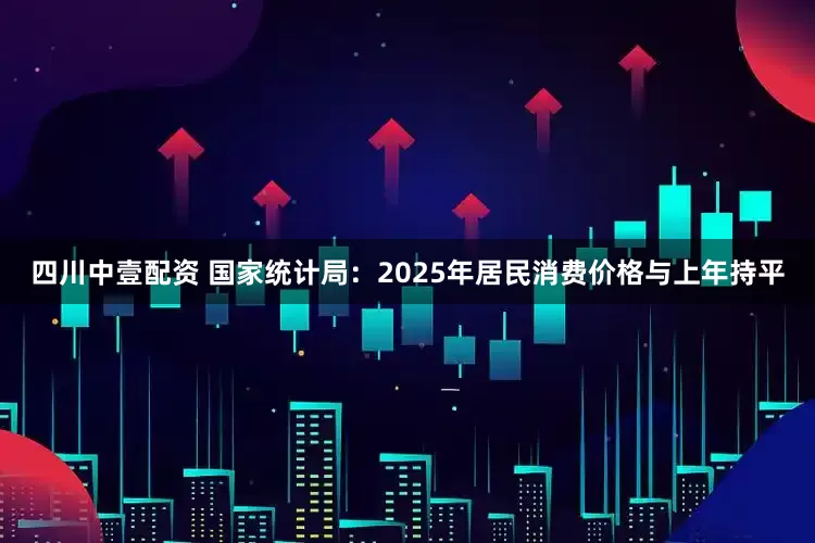 四川中壹配资 国家统计局：2025年居民消费价格与上年持平