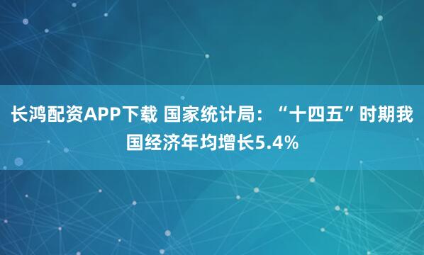 长鸿配资APP下载 国家统计局：“十四五”时期我国经济年均增长5.4%