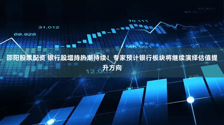 邵阳股票配资 银行股增持热潮持续！专家预计银行板块将继续演绎估值提升方向