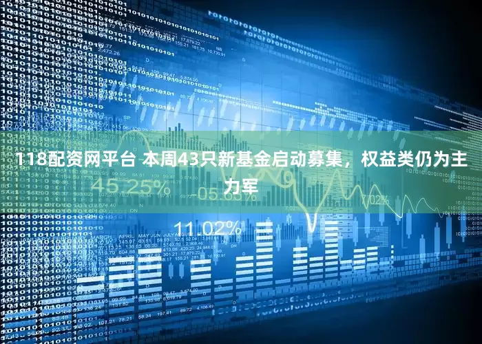 118配资网平台 本周43只新基金启动募集，权益类仍为主力军