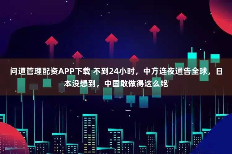 问道管理配资APP下载 不到24小时，中方连夜通告全球，日本没想到，中国敢做得这么绝