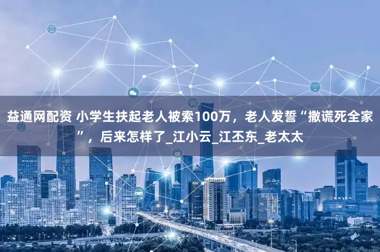 益通网配资 小学生扶起老人被索100万，老人发誓“撒谎死全家”，后来怎样了_江小云_江丕东_老太太