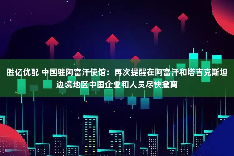 胜亿优配 中国驻阿富汗使馆：再次提醒在阿富汗和塔吉克斯坦边境地区中国企业和人员尽快撤离